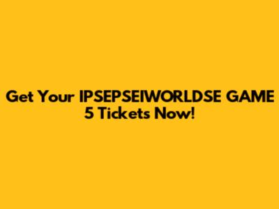 Get Your IPSEPSEIWORLDSE GAME 5 Tickets Now!