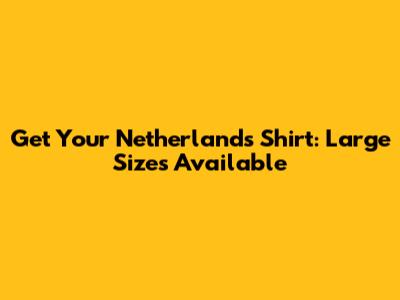 Get Your Netherlands Shirt: Large Sizes Available