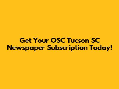 Get Your OSC Tucson SC Newspaper Subscription Today!