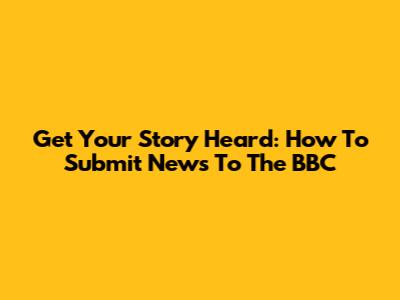Get Your Story Heard: How To Submit News To The BBC
