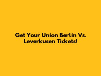 Get Your Union Berlin Vs. Leverkusen Tickets!