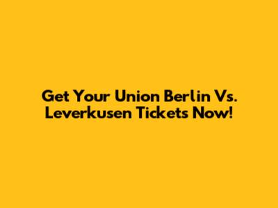 Get Your Union Berlin Vs. Leverkusen Tickets Now!