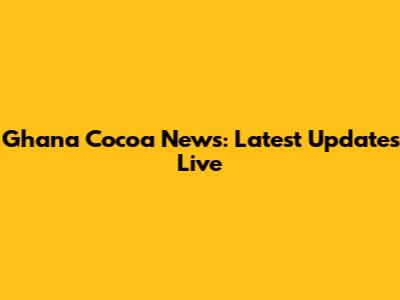 Ghana Cocoa News: Latest Updates Live