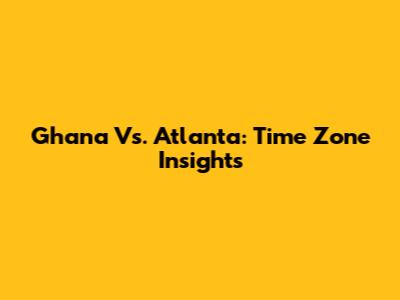 Ghana Vs. Atlanta: Time Zone Insights