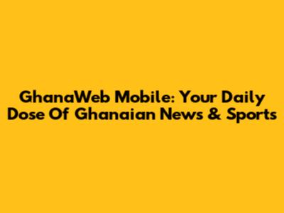 GhanaWeb Mobile: Your Daily Dose Of Ghanaian News & Sports