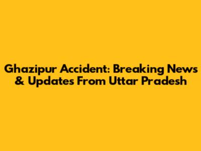 Ghazipur Accident: Breaking News & Updates From Uttar Pradesh