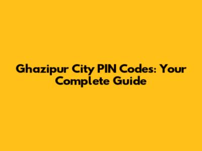 Ghazipur City PIN Codes: Your Complete Guide