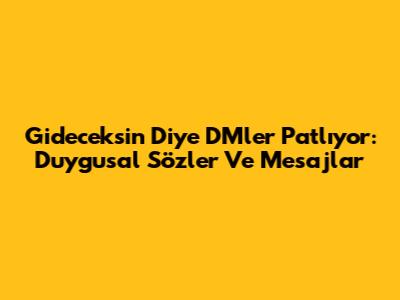 Gideceksin Diye DM'ler Patlıyor: Duygusal Sözler Ve Mesajlar