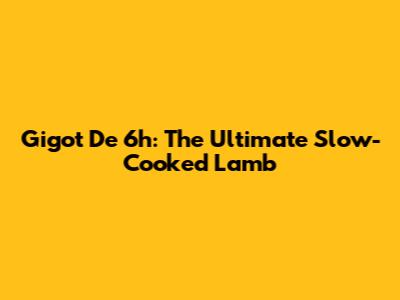 Gigot De 6h: The Ultimate Slow-Cooked Lamb