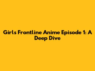 Girls' Frontline Anime Episode 1: A Deep Dive