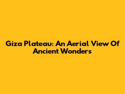 Giza Plateau: An Aerial View Of Ancient Wonders