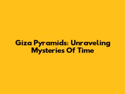 Giza Pyramids: Unraveling Mysteries Of Time