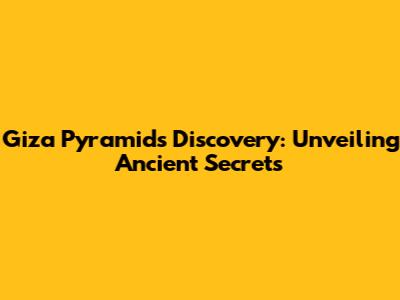 Giza Pyramids Discovery: Unveiling Ancient Secrets