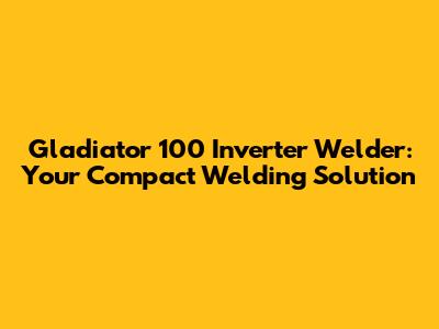 Gladiator 100 Inverter Welder: Your Compact Welding Solution