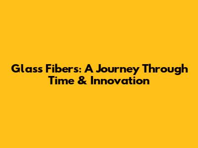 Glass Fibers: A Journey Through Time & Innovation