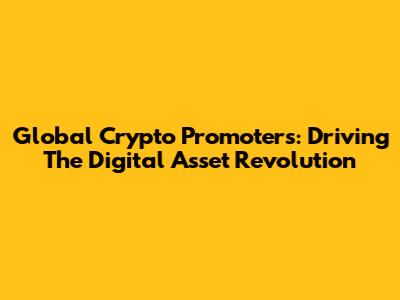 Global Crypto Promoters: Driving The Digital Asset Revolution