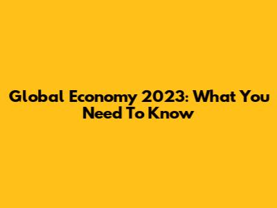 Global Economy 2023: What You Need To Know