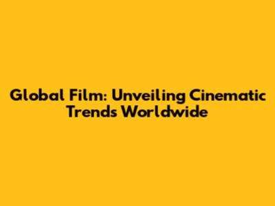 Global Film: Unveiling Cinematic Trends Worldwide
