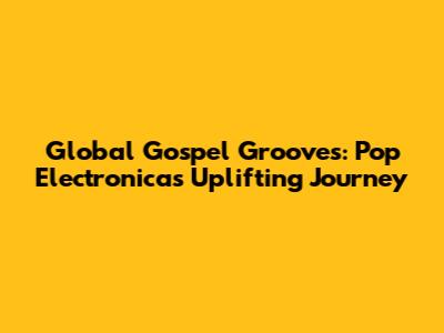 Global Gospel Grooves: Pop Electronica's Uplifting Journey