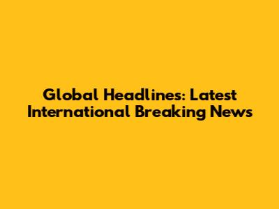 Global Headlines: Latest International Breaking News