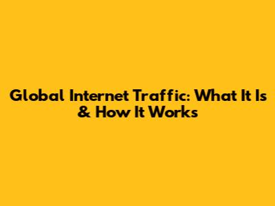 Global Internet Traffic: What It Is & How It Works
