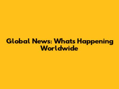 Global News: What's Happening Worldwide