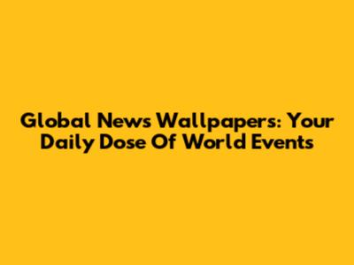 Global News Wallpapers: Your Daily Dose Of World Events