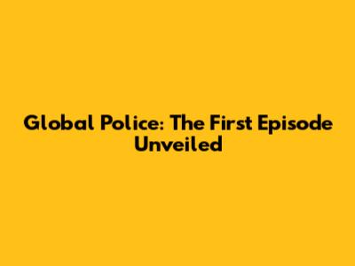 Global Police: The First Episode Unveiled