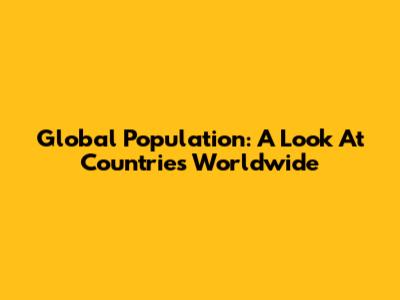 Global Population: A Look At Countries Worldwide