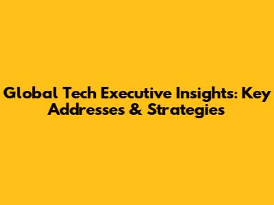 Global Tech Executive Insights: Key Addresses & Strategies