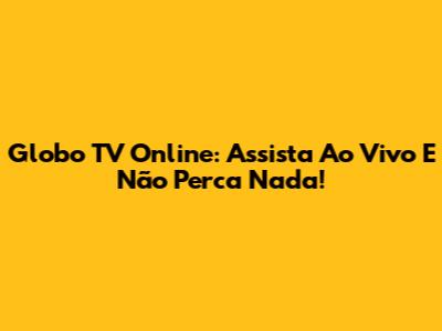 Globo TV Online: Assista Ao Vivo E Não Perca Nada!