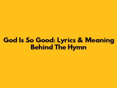 God Is So Good: Lyrics & Meaning Behind The Hymn