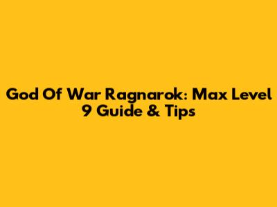 God Of War Ragnarok: Max Level 9 Guide & Tips