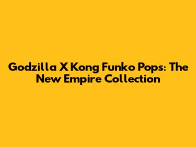 Godzilla X Kong Funko Pops: The New Empire Collection