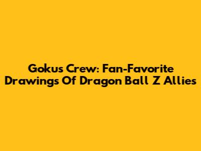 Goku's Crew: Fan-Favorite Drawings Of Dragon Ball Z Allies
