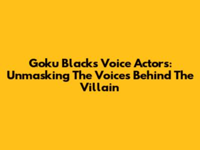 Goku Black's Voice Actors: Unmasking The Voices Behind The Villain