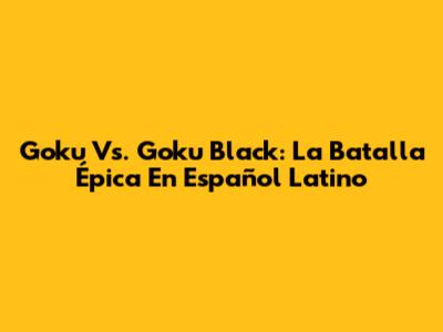 Goku Vs. Goku Black: La Batalla Épica En Español Latino