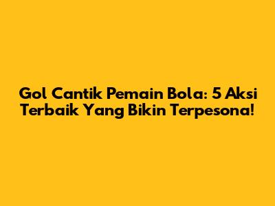 Gol Cantik Pemain Bola: 5 Aksi Terbaik Yang Bikin Terpesona!
