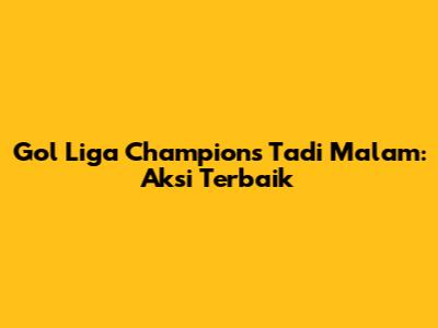 Gol Liga Champions Tadi Malam: Aksi Terbaik