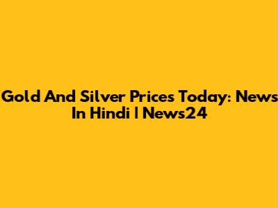 Gold And Silver Prices Today: News In Hindi | News24