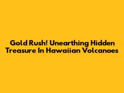 Gold Rush! Unearthing Hidden Treasure In Hawaiian Volcanoes