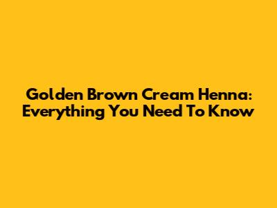 Golden Brown Cream Henna: Everything You Need To Know