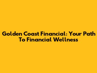 Golden Coast Financial: Your Path To Financial Wellness
