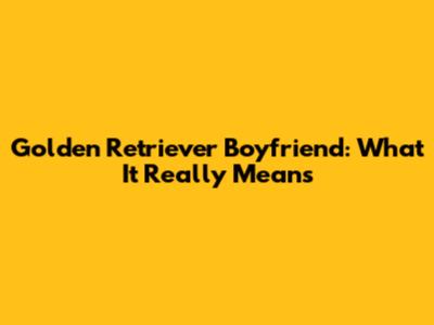 Golden Retriever Boyfriend: What It Really Means