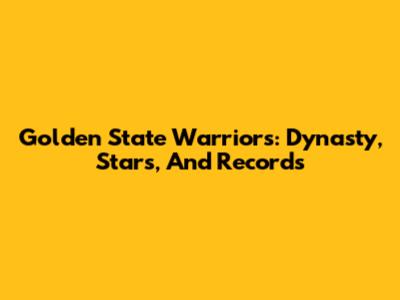 Golden State Warriors: Dynasty, Stars, And Records