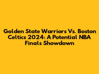 Golden State Warriors Vs. Boston Celtics 2024: A Potential NBA Finals Showdown