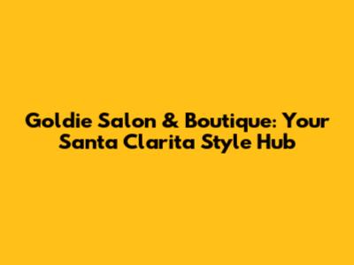 Goldie Salon & Boutique: Your Santa Clarita Style Hub
