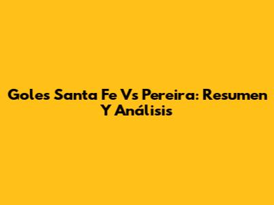 Goles Santa Fe Vs Pereira: Resumen Y Análisis