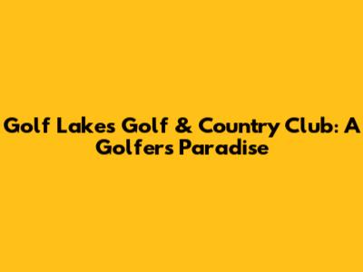 Golf Lakes Golf & Country Club: A Golfer's Paradise