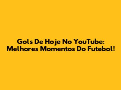 Gols De Hoje No YouTube: Melhores Momentos Do Futebol!